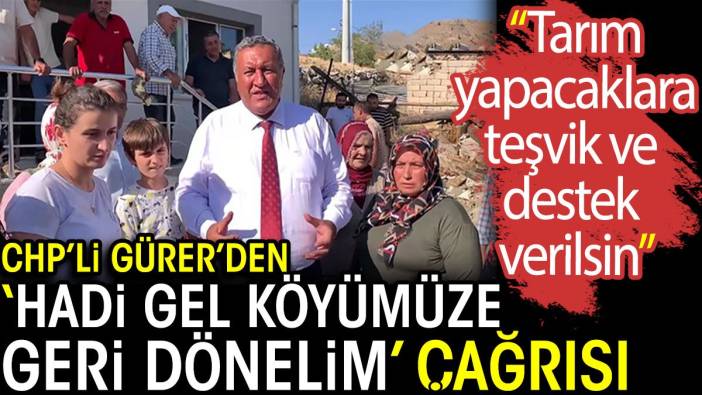 CHP’li Gürer’den ‘Hadi gel köyümüze geri dönelim’ çağrısı: Tarım yapacaklara teşvik ve destek verilsin