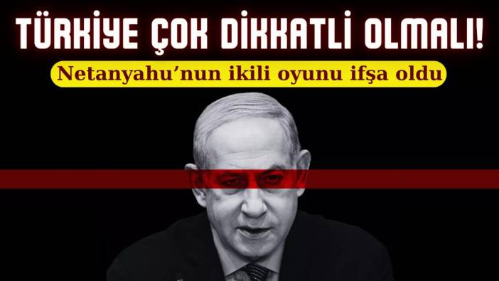 Türkiye çok dikkatli olmalı. Netanyahu'nun ikili oyunu ifşa oldu