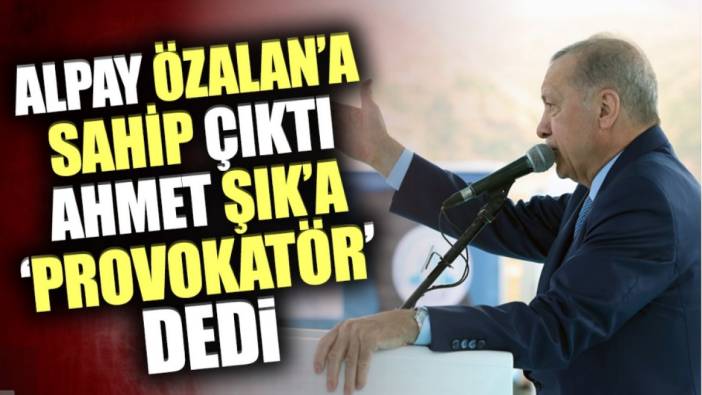 Erdoğan Alpay Özalan'a sahip çıktı Ahmet Şık'a 'provokatör' dedi