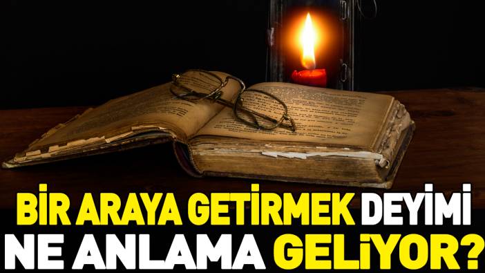 Bir araya getirmek deyimi ne anlama geliyor?