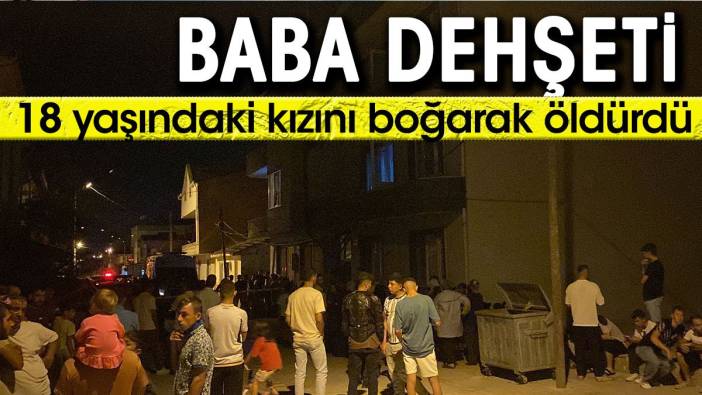 Baba dehşeti: 18 yaşındaki kızını boğarak öldürdü