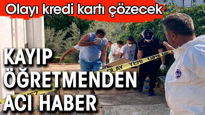 Kayıp öğretmenden acı haber. Olayı kredi kartı çözecek