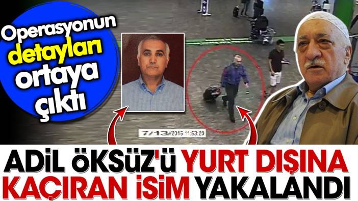 Adil Öksüz'ü yurt dışına kaçıran isim yakalandı. Operasyonun detayları ortaya çıktı