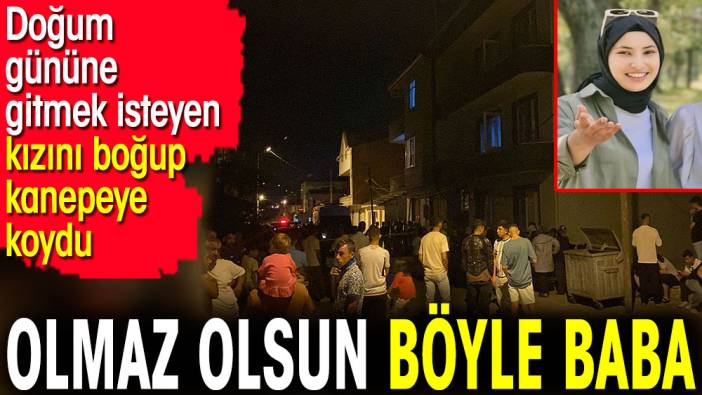 Olmaz olsun böyle baba. Doğum gününe gitmek isteyen kızını boğup kanepeye koydu