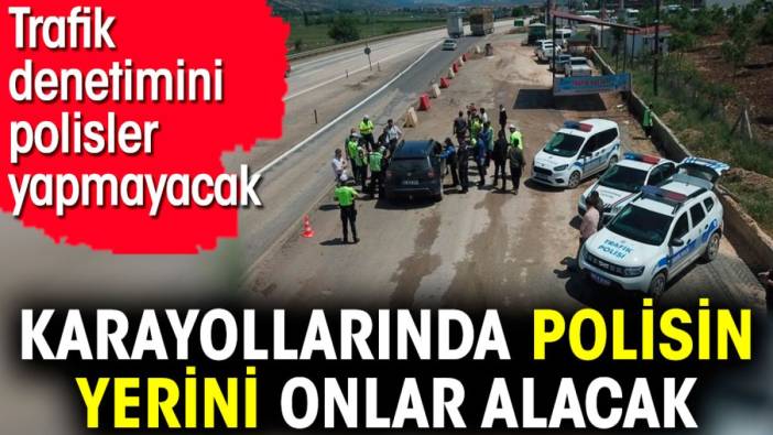 Karayollarında polisin yerini onlar alacak. Trafik denetimini polisler yapmayacak