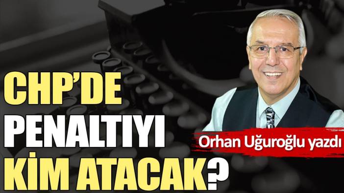 CHP’de penaltıyı kim atacak?