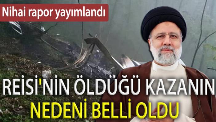 Reisi’nin öldüğü kazanın nedeni belli oldu. Nihai rapor yayımlandı