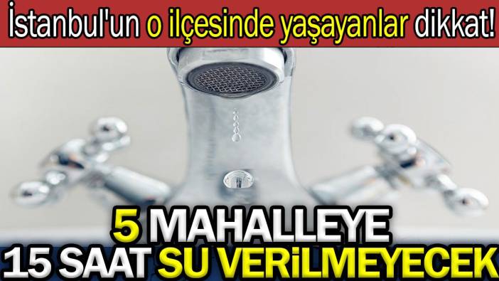 İstanbul’un o ilçesinde yaşayanlar dikkat! 5 mahalleye 15 saat su verilmeyecek