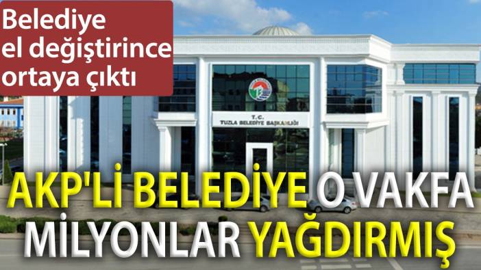 AKP'li belediye o vakfa milyonlar yağdırmış. Belediye el değiştirince ortaya çıktı