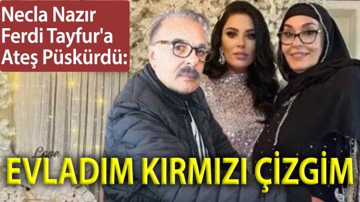 Necla Nazır Ferdi Tayfur'a ateş püskürdü: Evladım kırmızı çizgim