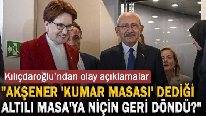 Kılıçdaroğlu’ndan olay açıklamalar: Akşener kumar masası dediği Altılı Masa'ya niçin geri döndü?