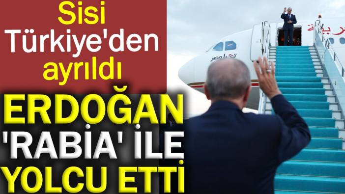 Erdoğan Sisi’yi 'Rabia' ile yolcu etti