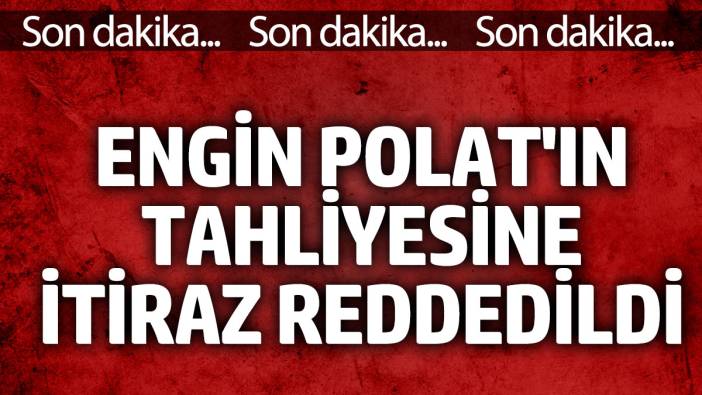 Engin Polat'ın tahliyesine yapılan itiraz reddedildi