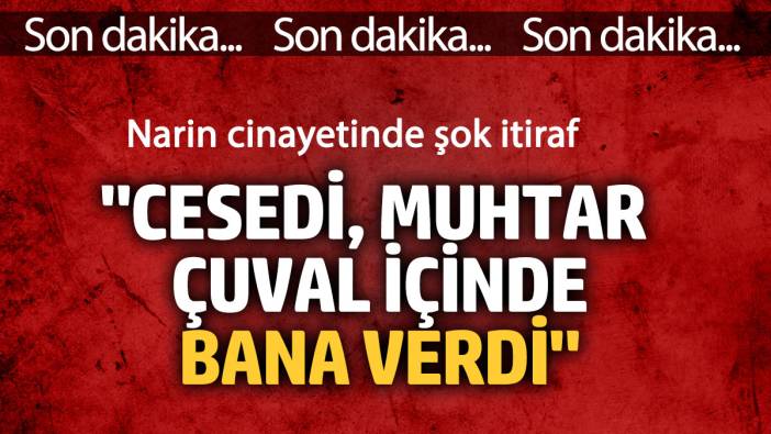 Narin cinayetinde şok itiraf: Cesedi muhtar çuval içinde bana verdi