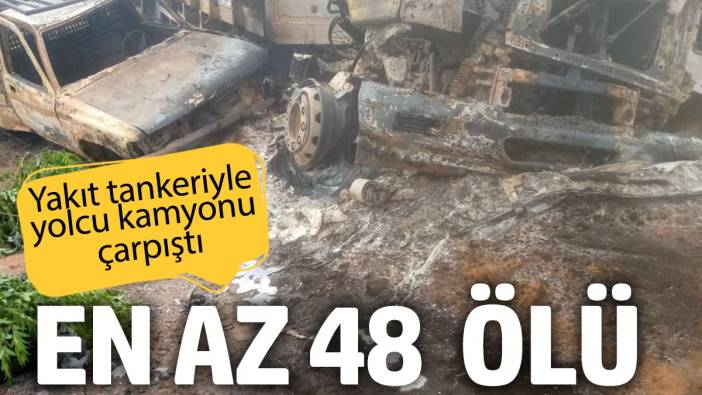 Yakıt tankeriyle yolcu kamyonu çarpıştı: 48 ölü