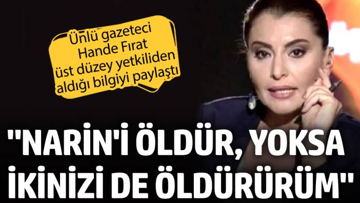 Hande Fırat üst düzey yetkiliden aldığı bilgiyi paylaştı: Narin’i öldür yoksa ikinizi de öldürürüm