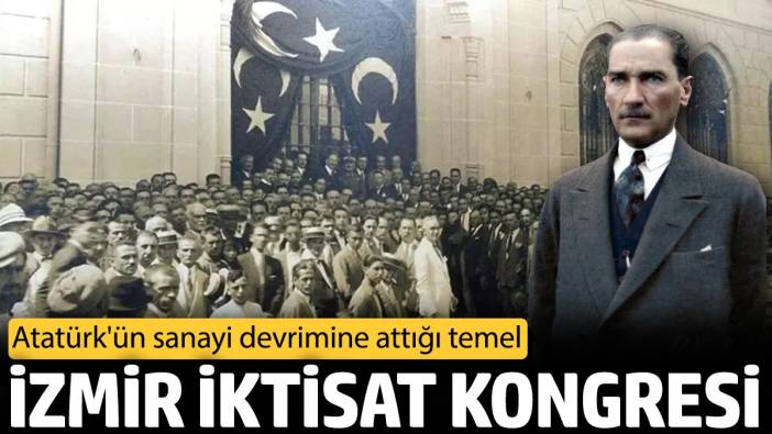 İzmir İktisat Kongresi: Atatürk'ün sanayi devrimine attığı temel