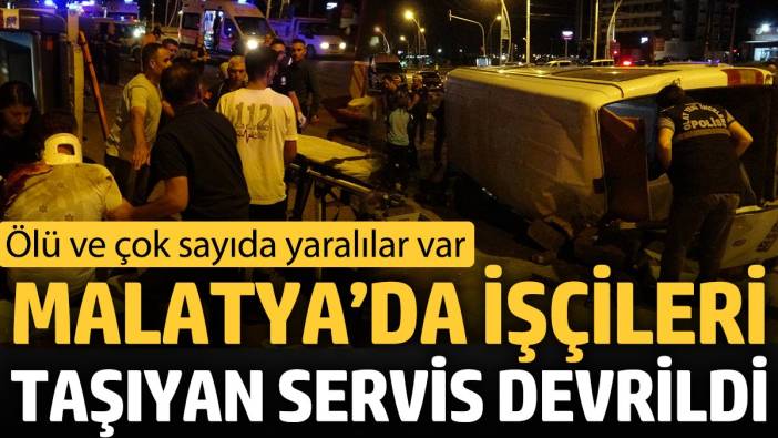 Malatya’da işçileri taşıyan servis devrildi ‘Ölü ve çok sayıda yaralılar var’