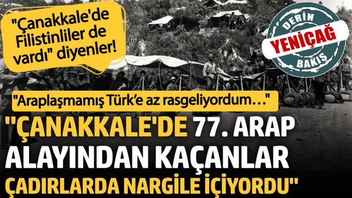 Çanakkale’de 77. Arap alayından kaçanlar çadırlarda nargile içiyordu!