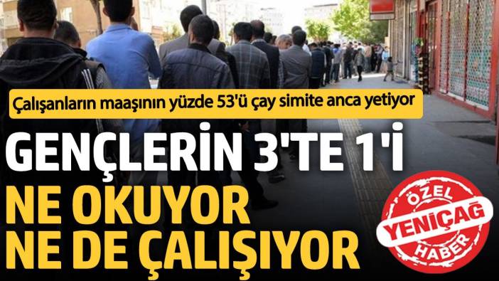 Gençlerin 3’te 1’i ne okuyor ne de çalışıyor, çalışanın maaşın yüzde 53’ü çay simide gidiyor