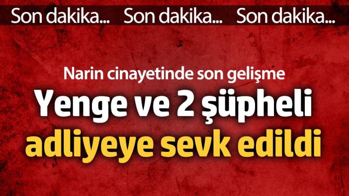 Narin Güran cinayetinde son gelişme! Yenge ve 2 şüpheli adliyeye sevk edilid