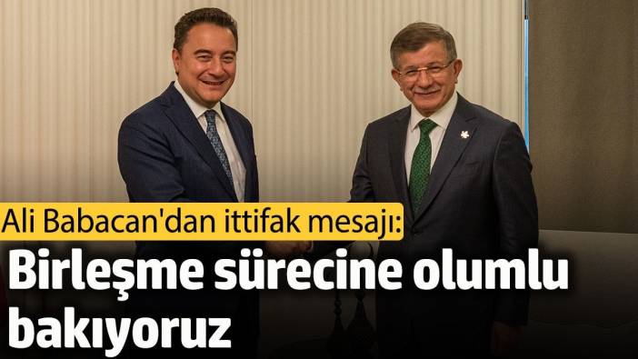 Ali Babacan'dan ittifak mesajı: Gelecek Partisi'yle birleşme sürecine olumlu bakıyoruz