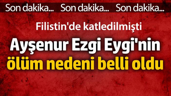 Ayşenur Ezgi Eygi'nin ölüm nedeni belli oldu. Filistin'de katledilmişti