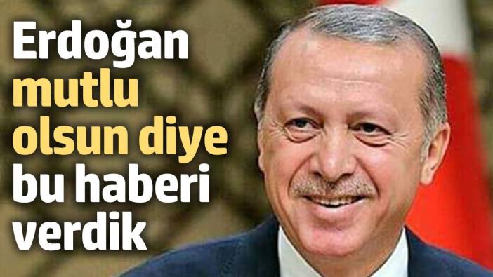 Erdoğan mutlu olsun diye bu haberi verdik