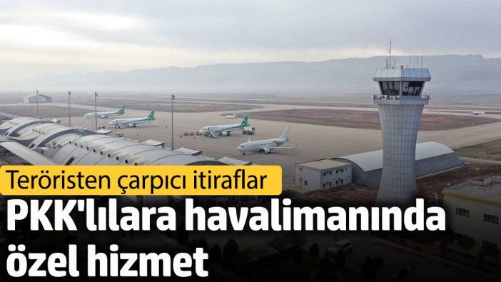 PKK'lılara havalimanında özel hizmet iddiası: Teröristten çarpıcı itiraflar