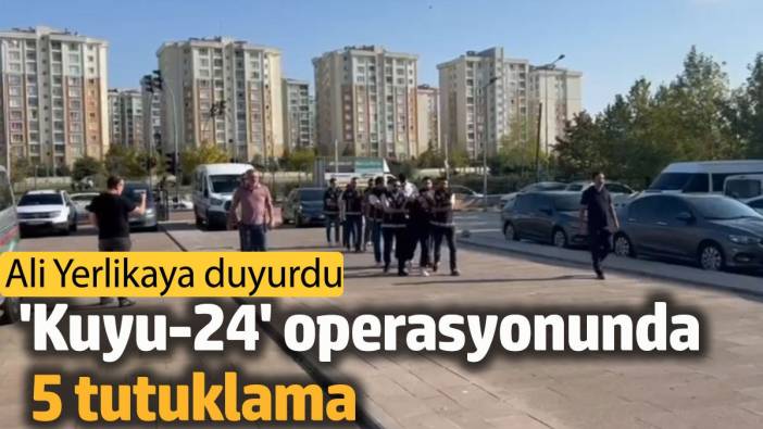 'Kuyu-24' operasyonunda 5 tutuklama. Ali Yerlikaya duyurdu