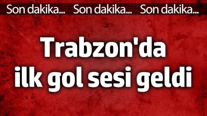 Trabzon'da ilk gol sesi geldi