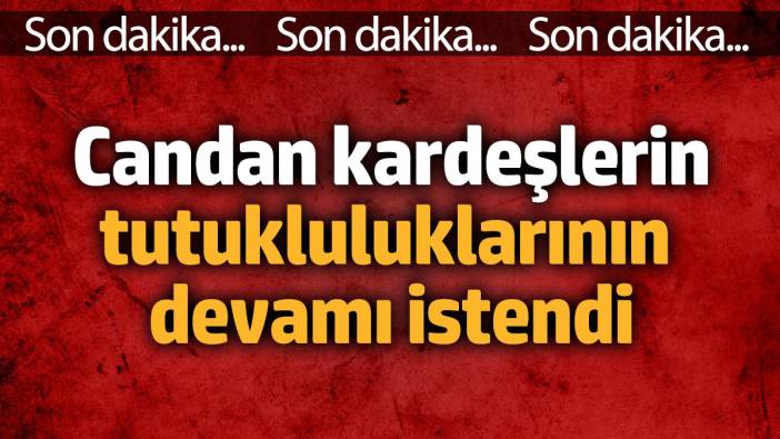 Candan kardeşlerin tutukluluklarının devamı istendi