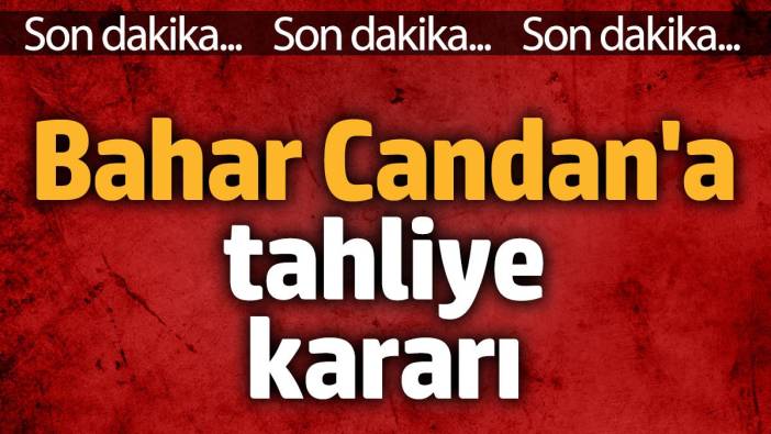 Bahar Candan tahliye edildi