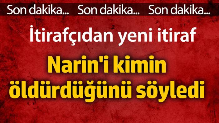 İtirafçıdan yeni itiraf: Narin'i kimin öldürdüğünü söyledi.