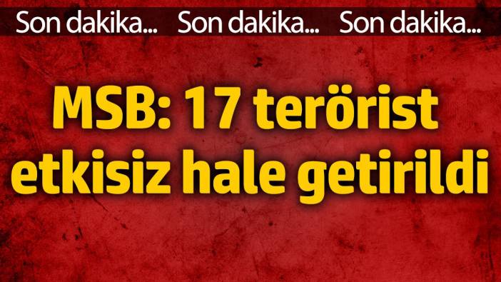 MSB: 17 terörist etkisiz hale getirildi