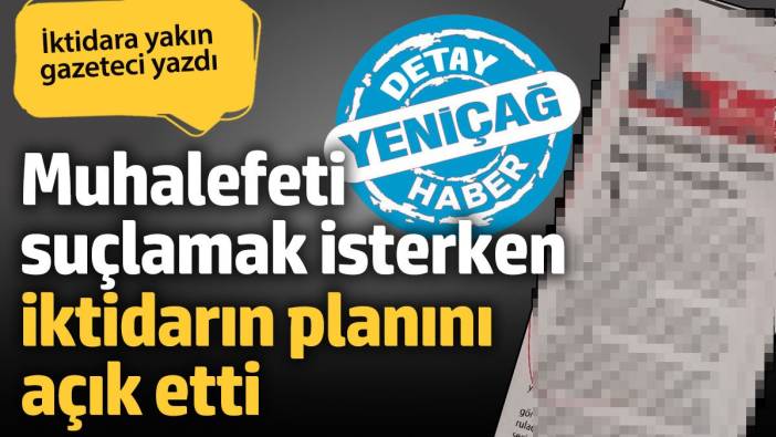 İktidara yakın yazar muhalefeti suçlamak isterken AKP’nin planını açık etti