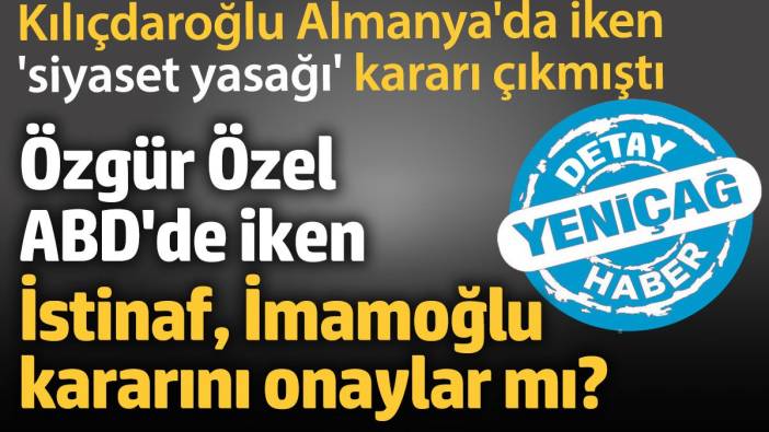 Özgür Özel ABD’deyken İstinaf İmamoğlu kararını onaylar mı?