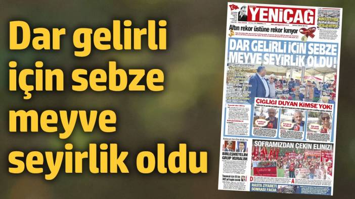 Yeniçağ Gazetesi: Dar gelirli için sebze meyve seyirlik oldu