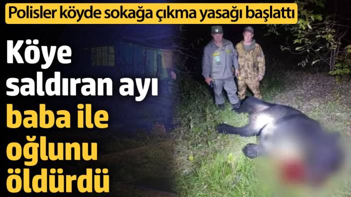 Köye saldıran ayı baba ile oğlunu öldürdü. Köyde sokağa çıkma yasağı başladı