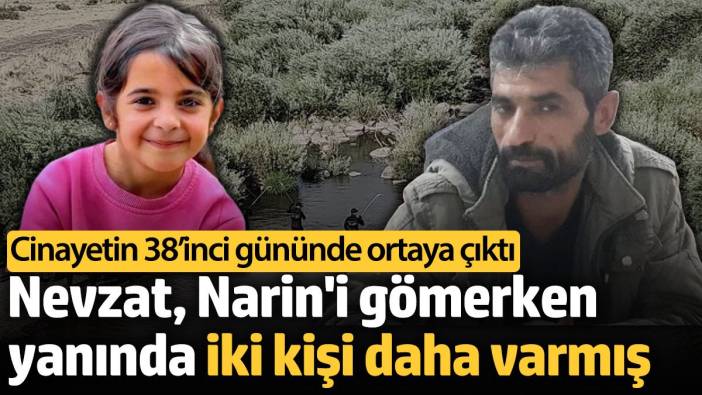 Nevzat Bahtiyar, Narin Güran'ı gömerken yanında iki kişi daha varmış. Cinayetin 38'inci gününde tespit edildi