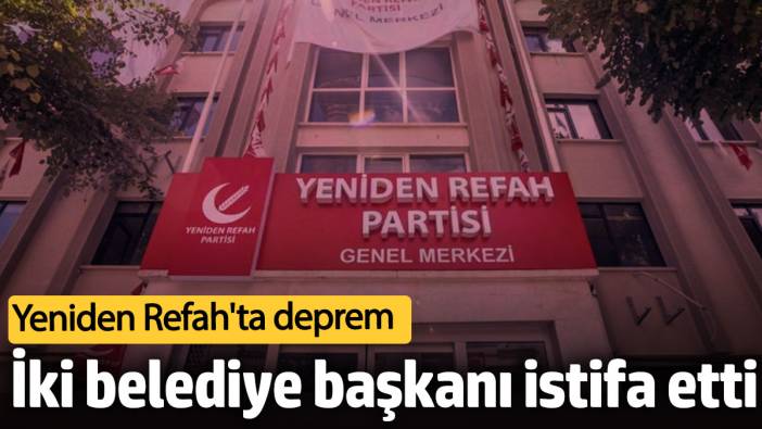 Yeniden Refah'ta deprem: İki belediye başkanı istifa etti