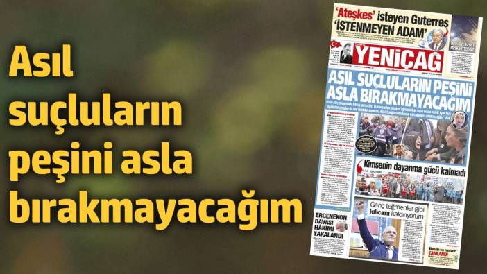 Yeniçağ Gazetesi: Asıl suçluların peşini asla bırakmayacağım