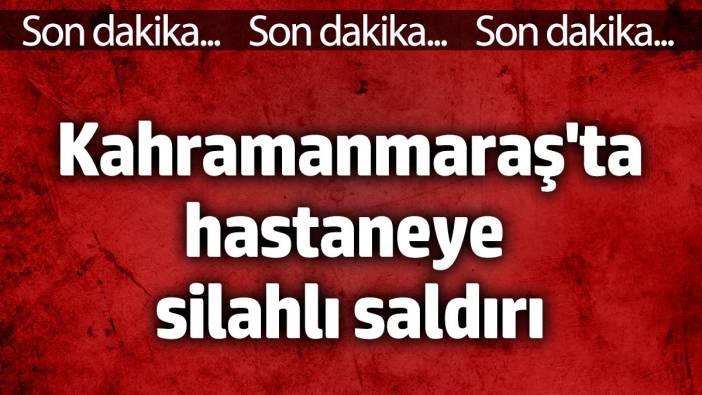 Kahramanmaraş'ta hastaneye silahlı saldırı