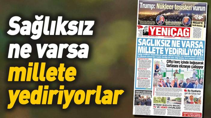 Yeniçağ Gazetesi: Sağlıksız ne varsa millete yediriyorlar