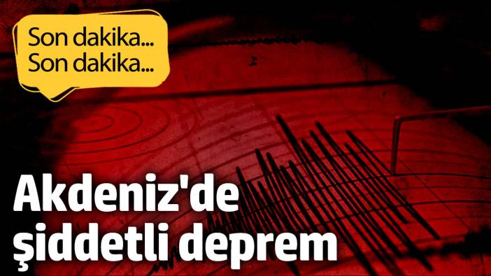 AFAD duyurdu! Akdeniz'de şiddetli deprem