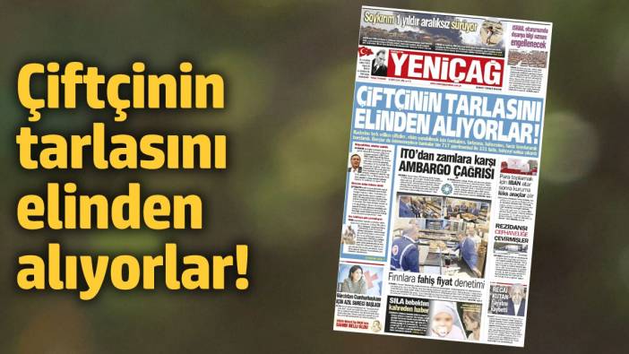 Yeniçağ Gazetesi: Çiftçinin tarlasını elinden alıyorlar!