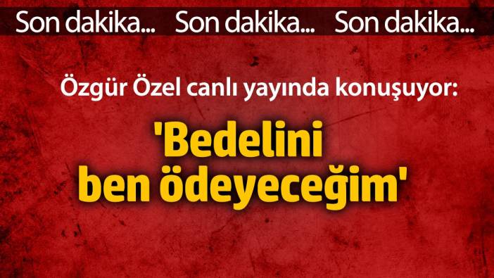 Özgür Özel: Bedelini ben ödeyeceğim