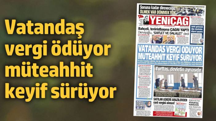 Yeniçağ Gazetesi: Vatandaş vergi ödüyor müteahhit keyif sürüyor