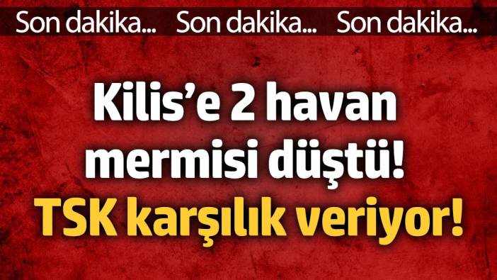 Kilis’e 2 havan mermisi düştü! TSK karşılık veriyor