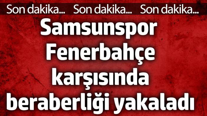 Samsunspor Fenerbahçe karşısında beraberliği yakaladı